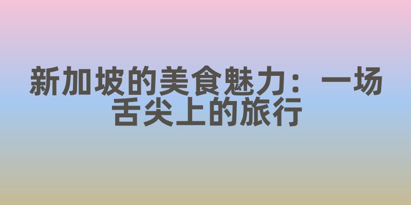 新加坡的美食魅力：一场舌尖上的旅行