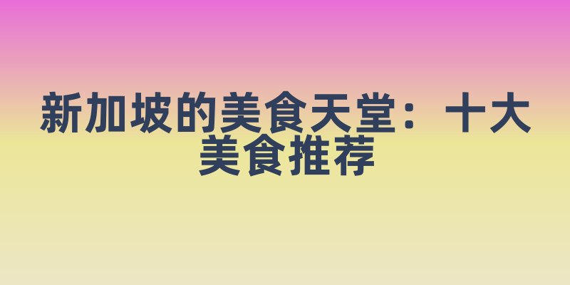 新加坡的美食天堂:十大美食推荐