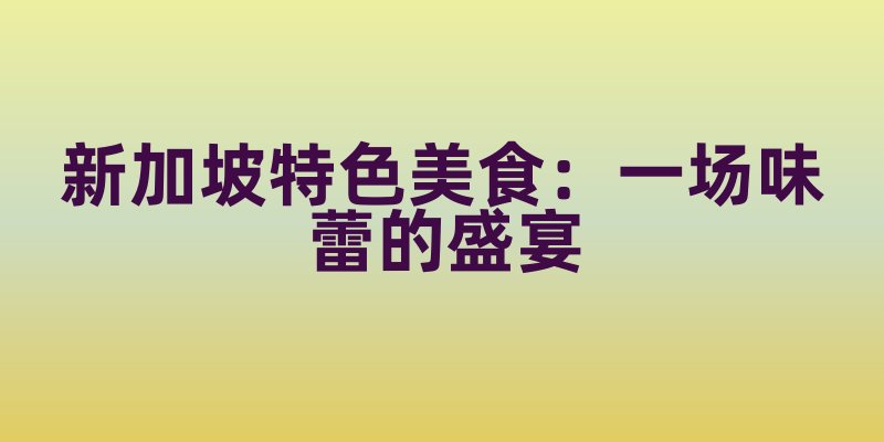 新加坡特色美食:一场味蕾的盛宴