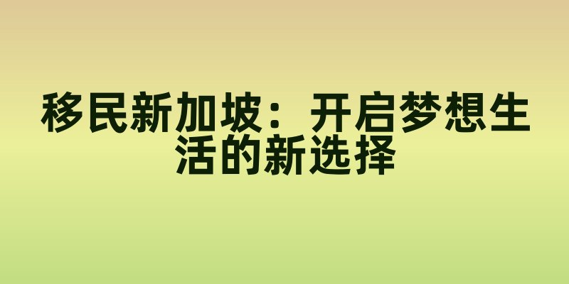 移民新加坡：开启梦想生活的新选择