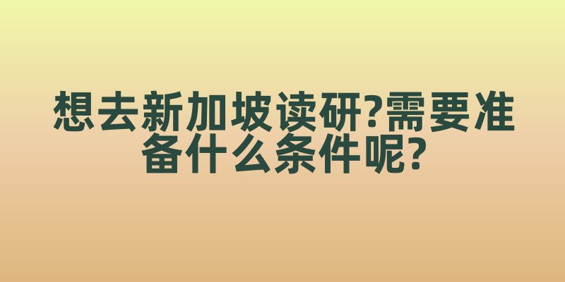 想去新加坡读研?需要准备什么条件呢?