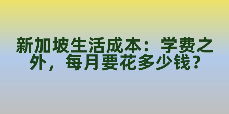 新加坡生活成本：学费之外，每月要花多少钱？