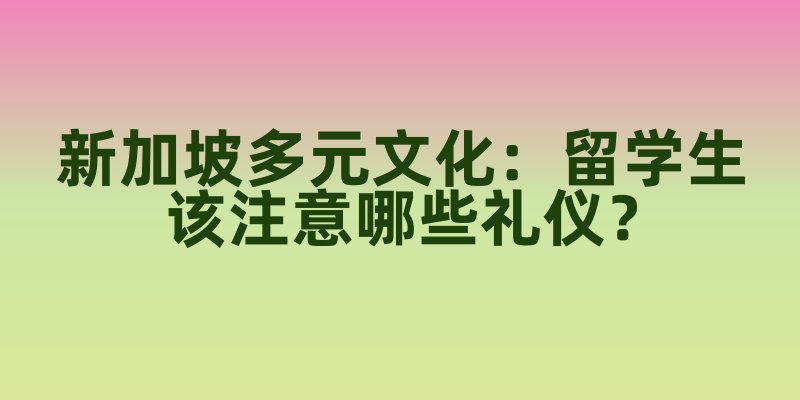 新加坡多元文化:华人、马来人、印度人共处,留学生该注意哪些礼仪?