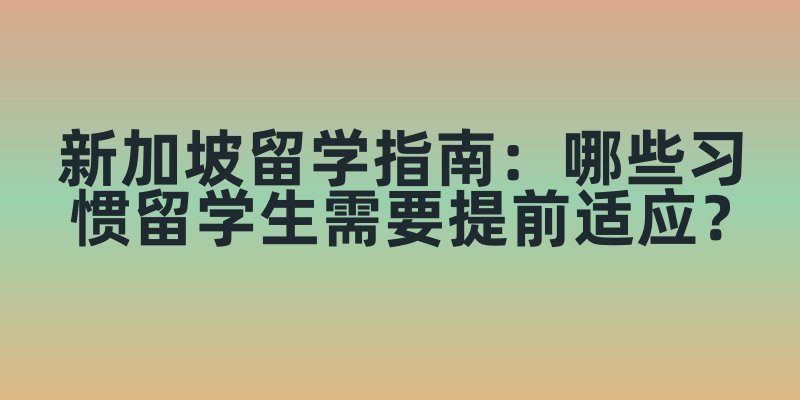 新加坡留学指南：哪些习惯留学生需要提前适应？