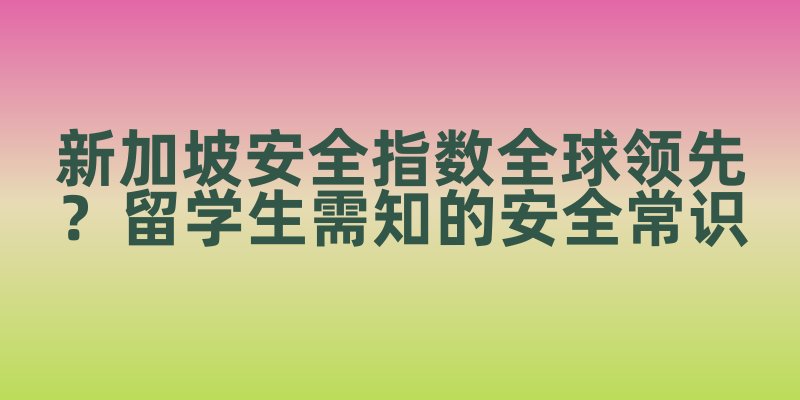 新加坡安全指数全球领先？留学生必知的安全常识与禁忌
