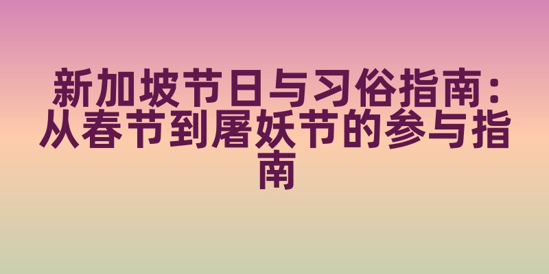 新加坡节日与习俗指南：从春节到屠妖节的参与指南