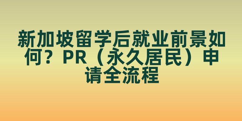 新加坡留学后就业前景如何？PR（永久居民）申请全流程