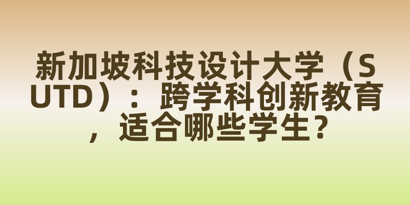 新加坡科技设计大学（SUTD）：跨学科创新教育，适合哪些学生？