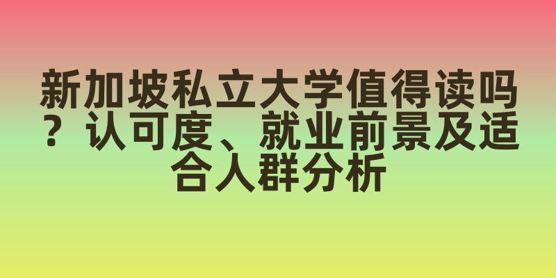新加坡私立大学值得读吗？认可度、就业前景及适合人群分析