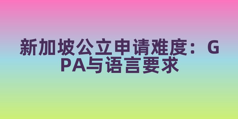 新加坡公立大学申请难度排行:GPA、语言成绩等硬性要求对比
