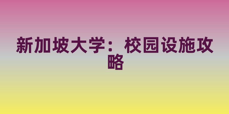 新加坡大学的校园设施：图书馆、运动场馆及生活便利性