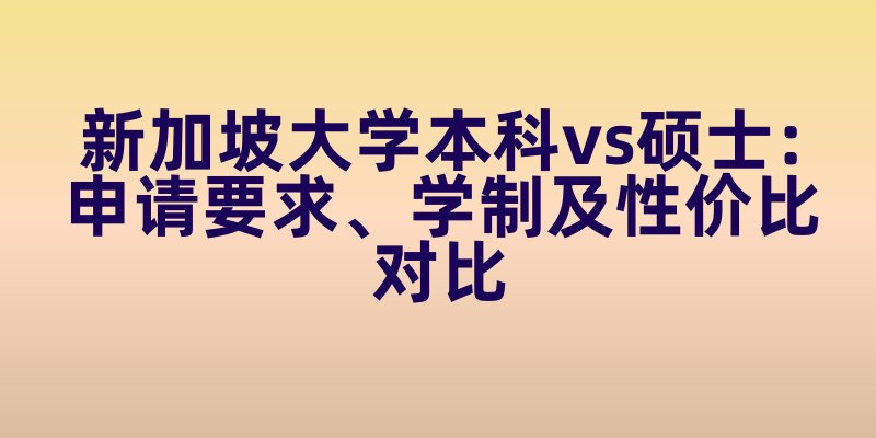 新加坡大学本科vs硕士：申请要求、学制及性价比对比