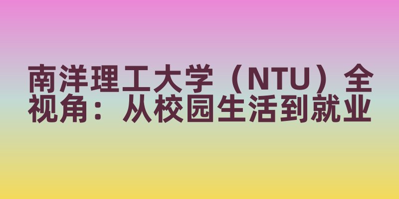 南洋理工大学（NTU）全视角：从校园生活到毕业生就业竞争力