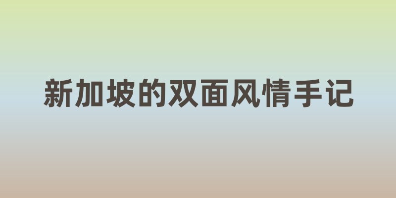 虹雨林与娘惹瓷碟:新加坡的双面风情手记