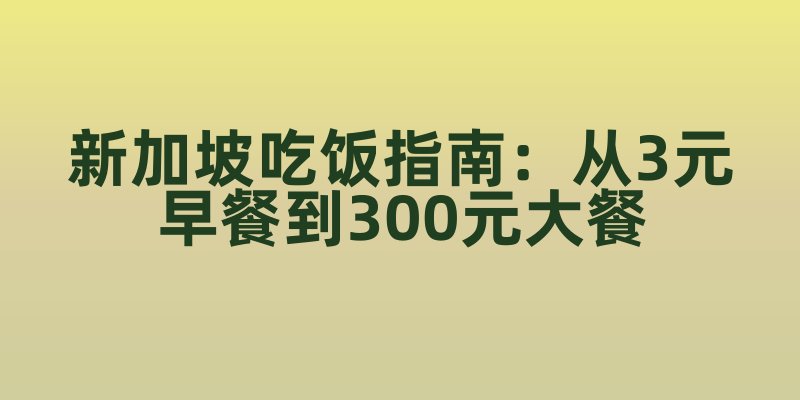 新加坡吃饭指南:从3元早餐到300元大餐,舌尖上的物价全揭秘!