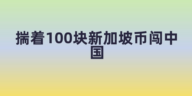 揣着100块新加坡币闯中国!这笔小巨款能买什么神仙体验?