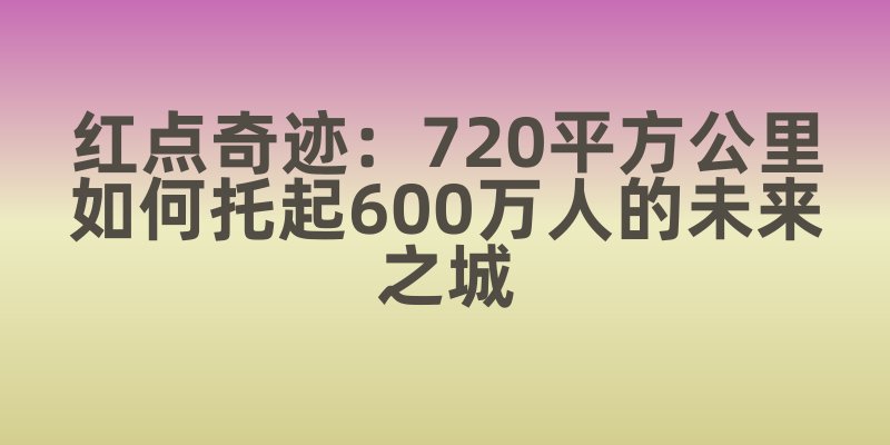 红点奇迹：720平方公里如何托起600万人的未来之城