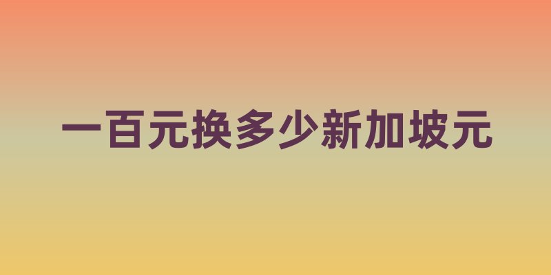 一百元换多少新加坡元