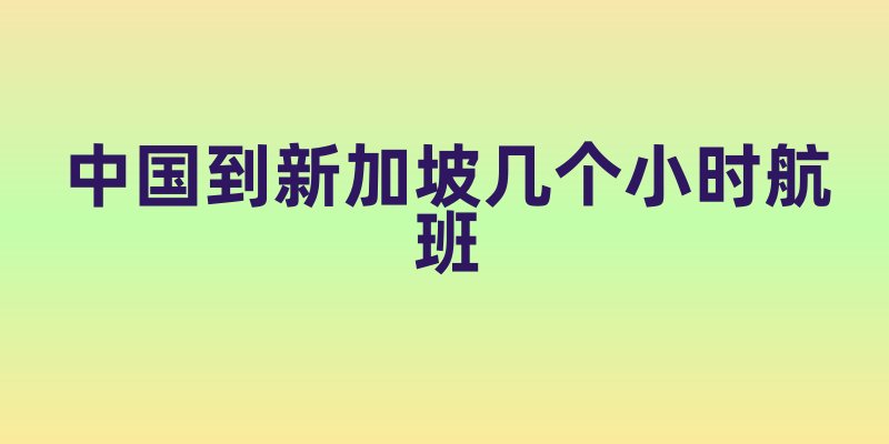 中国到新加坡几个小时航班
