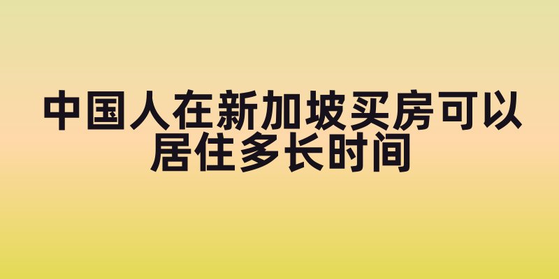 中国人在新加坡买房可以居住多长时间