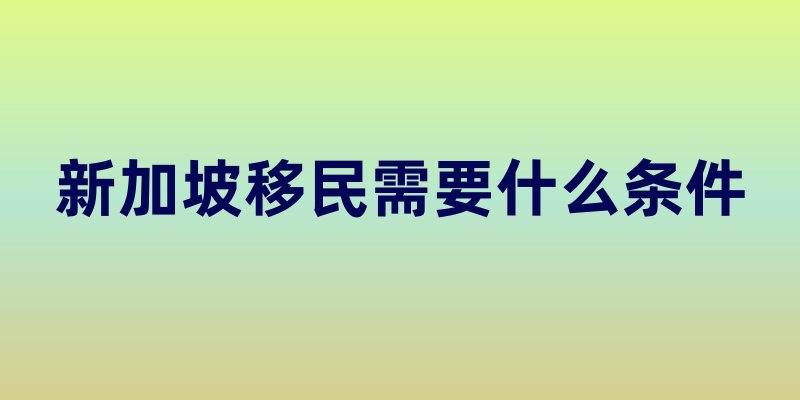 新加坡移民需要什么条件