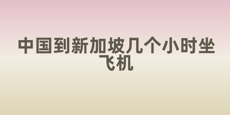 中国到新加坡几个小时坐飞机