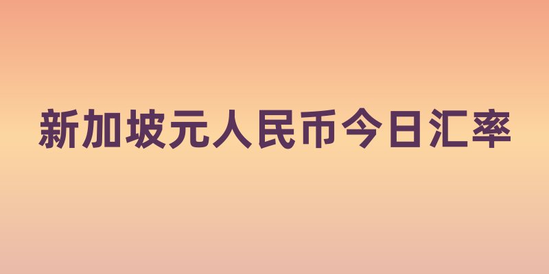 新加坡元人民币今日汇率