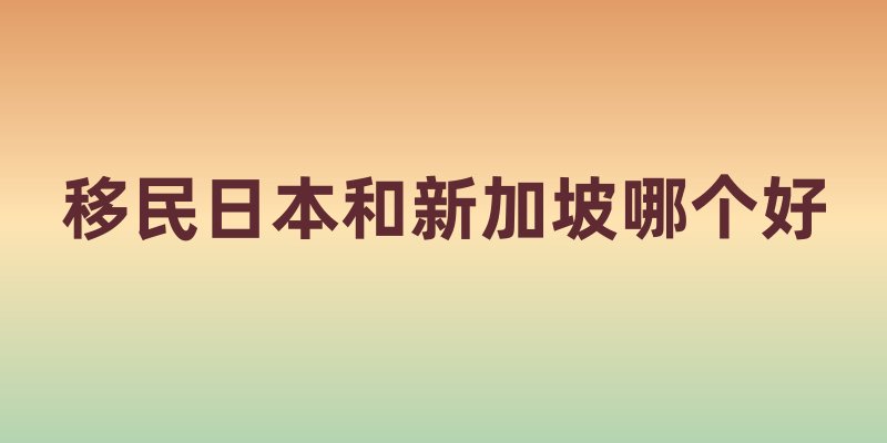 移民日本和新加坡哪个好