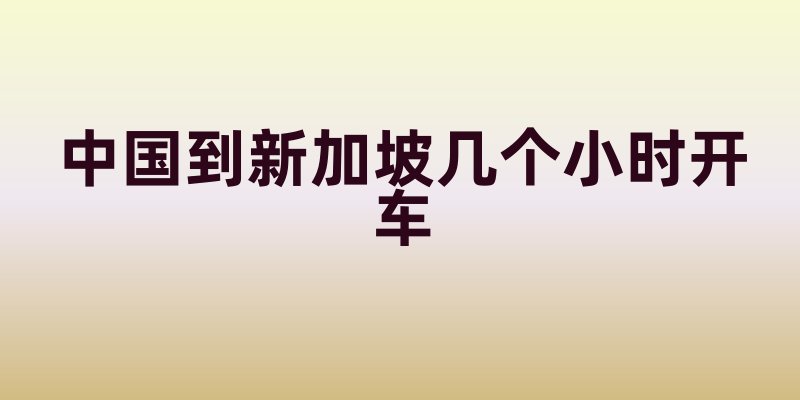 中国到新加坡几个小时开车