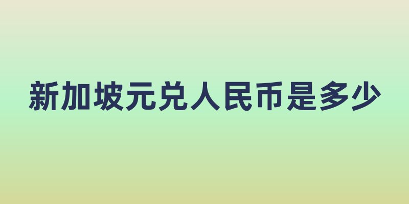新加坡元兑人民币是多少