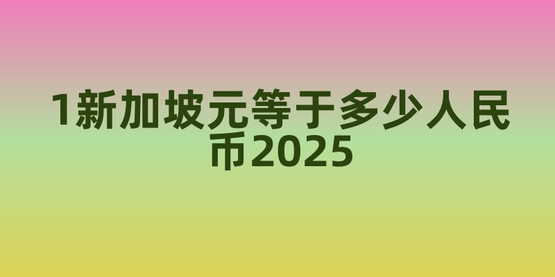 1新加坡元等于多少人民币2025