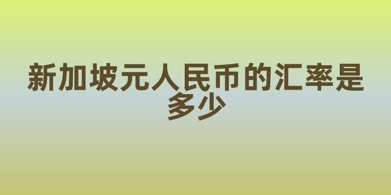 新加坡元人民币的汇率是多少