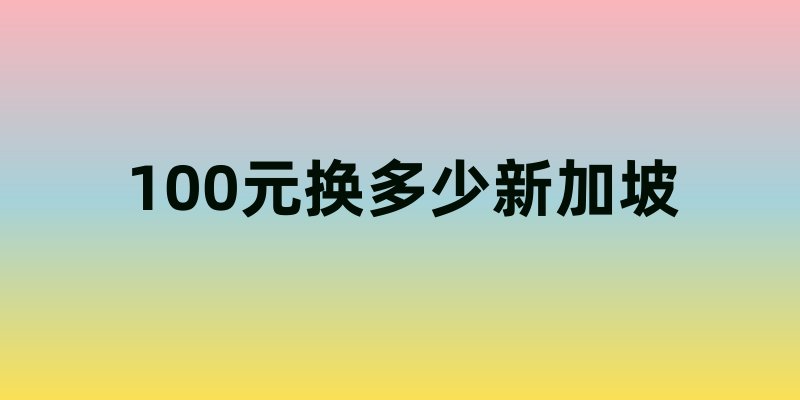 100元换多少新加坡