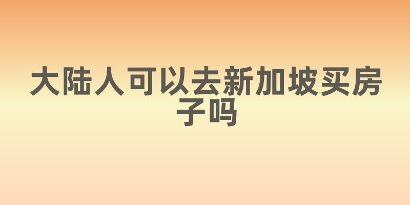 大陆人可以去新加坡买房子吗