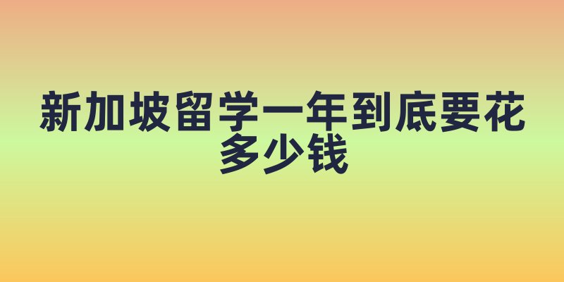 新加坡留学一年到底要花多少钱