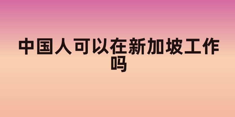 中国人可以在新加坡工作吗