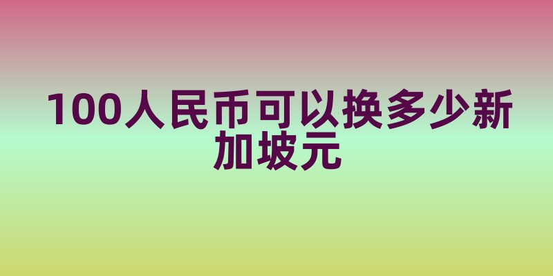 100人民币可以换多少新加坡元