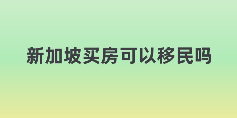 新加坡买房可以移民吗