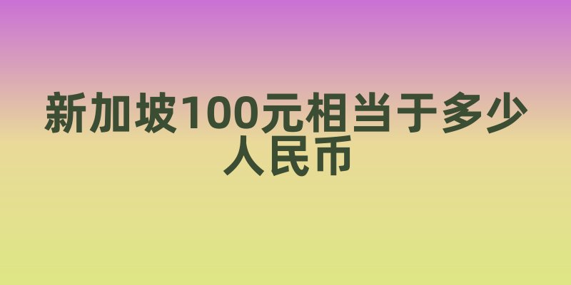 新加坡100元相当于多少人民币
