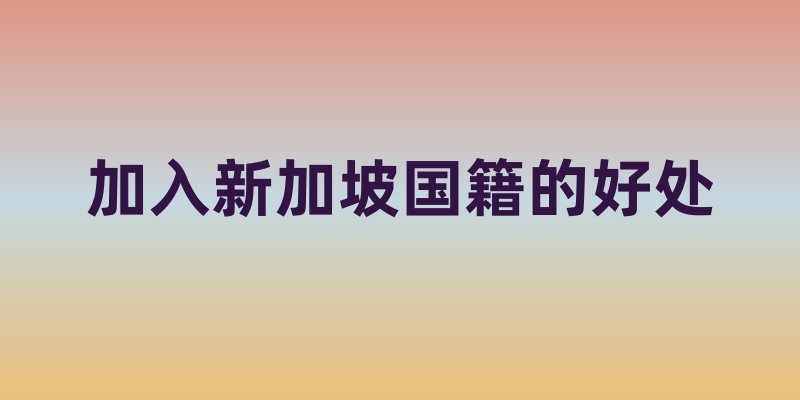 加入新加坡国籍的好处