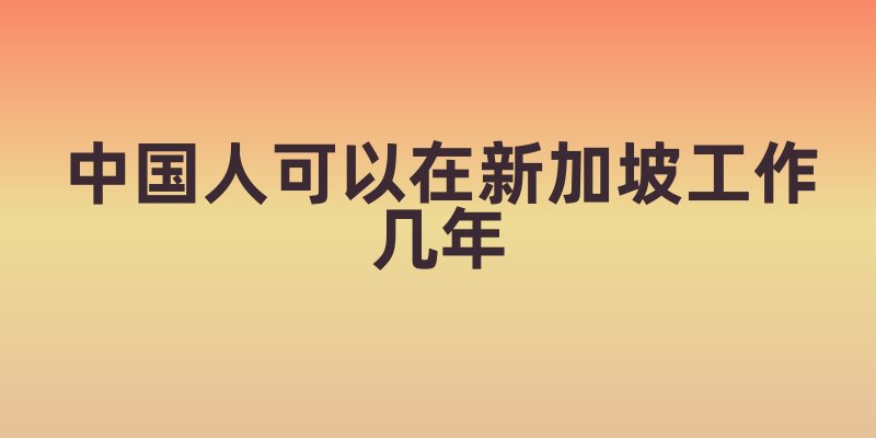 中国人可以在新加坡工作几年