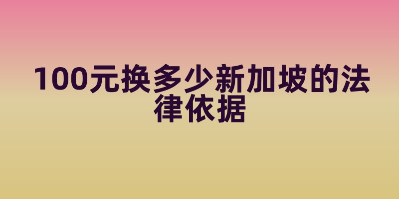 100元换多少新加坡的法律依据