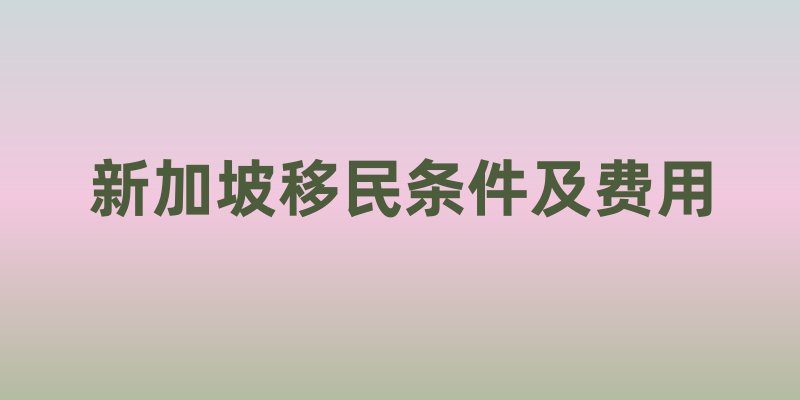 新加坡移民条件及费用