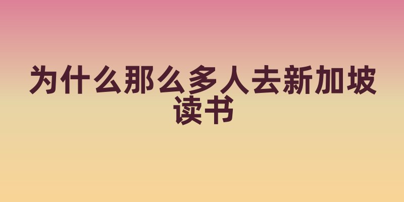 为什么那么多人去新加坡读书