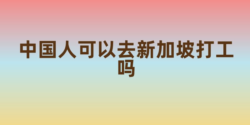 中国人可以去新加坡打工吗