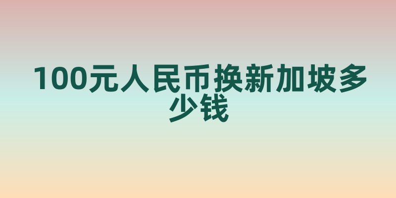 100元人民币换新加坡多少钱