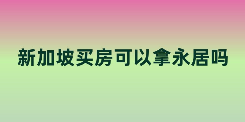 新加坡买房可以拿永居吗