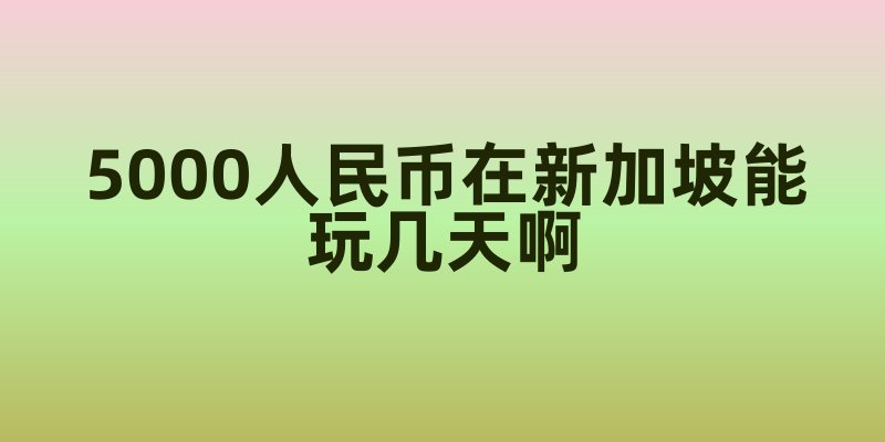 5000人民币在新加坡能玩几天啊