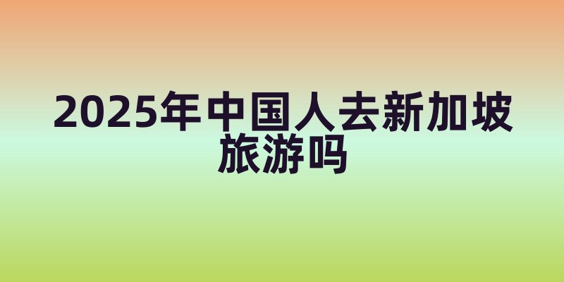 2025年中国人去新加坡旅游吗