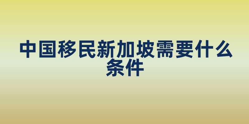 中国移民新加坡需要什么条件